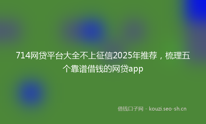 714网贷平台大全不上征信2025年推荐，梳理五个靠谱借钱的网贷app