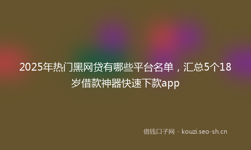 2025年热门黑网贷有哪些平台名单，汇总5个18岁借款神器快速下款app