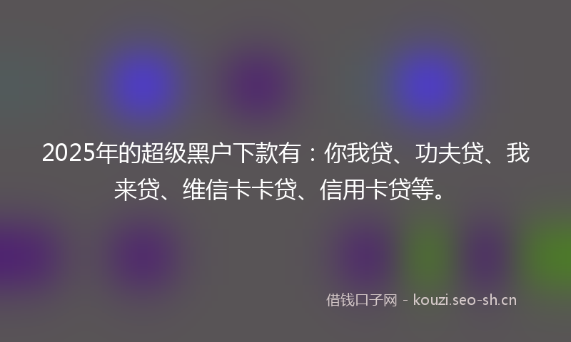 2025年的超级黑户下款有：你我贷、功夫贷、我来贷、维信卡卡贷、信用卡贷等。