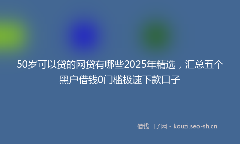 50岁可以贷的网贷有哪些2025年精选，汇总五个黑户借钱0门槛极速下款口子