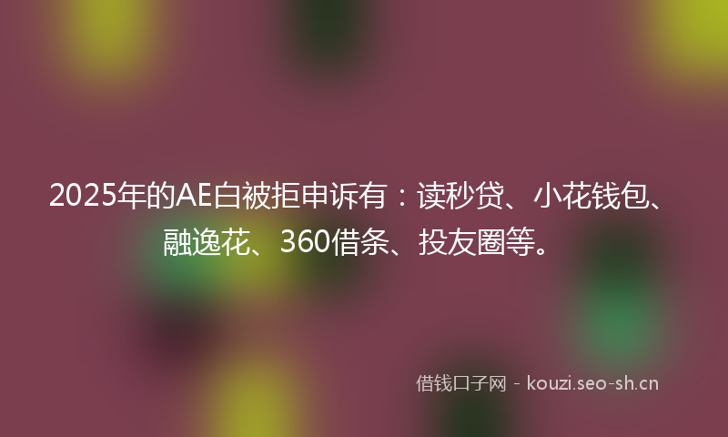 2025年的AE白被拒申诉有：读秒贷、小花钱包、融逸花、360借条、投友圈等。