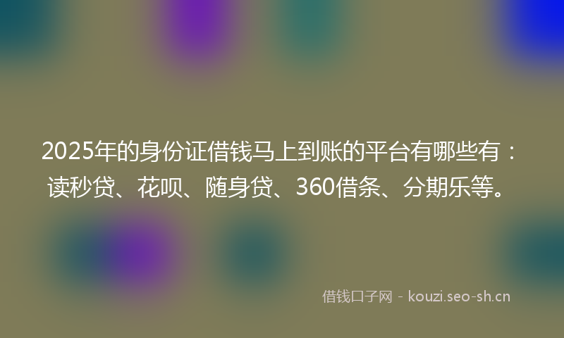 2025年的身份证借钱马上到账的平台有哪些有：读秒贷、花呗、随身贷、360借条、分期乐等。