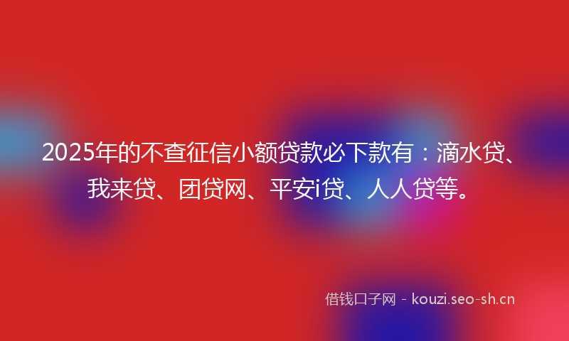 2025年的不查征信小额贷款必下款有：滴水贷、我来贷、团贷网、平安i贷、人人贷等。
