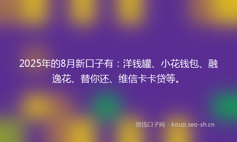 2025年的8月新口子有:洋钱罐、小花钱包、融逸花、替你还、维信卡卡贷等。