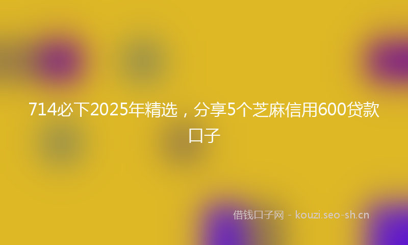 714必下2025年精选，分享5个芝麻信用600贷款口子