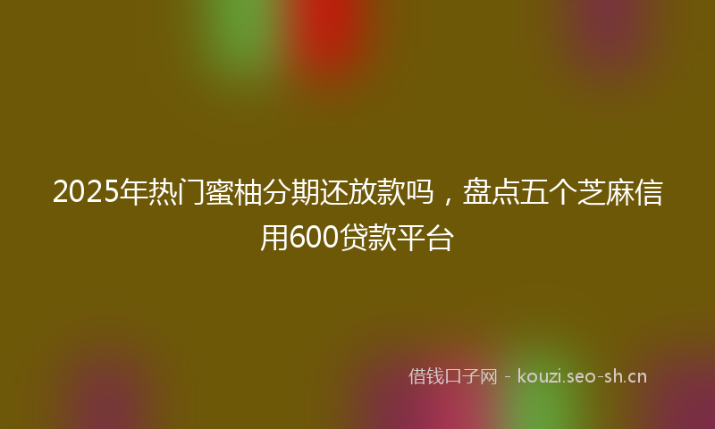 2025年热门蜜柚分期还放款吗，盘点五个芝麻信用600贷款平台