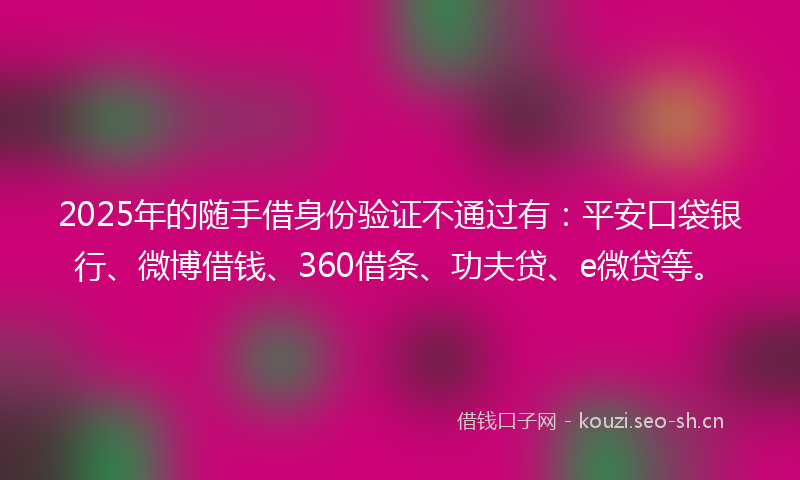 2025年的随手借身份验证不通过有：平安口袋银行、微博借钱、360借条、功夫贷、e微贷等。