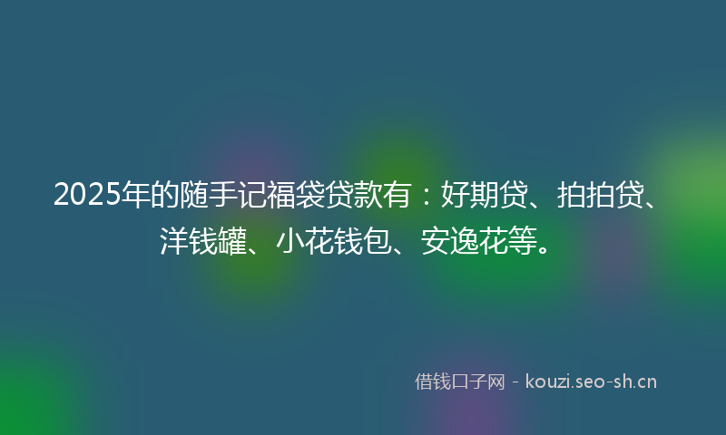 2025年的随手记福袋贷款有:好期贷、拍拍贷、洋钱罐、小花钱包、安逸花等。