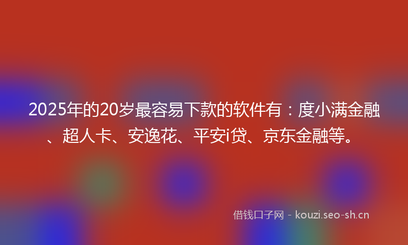 2025年的20岁最容易下款的软件有：度小满金融、超人卡、安逸花、平安i贷、京东金融等。