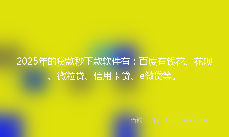 2025年的贷款秒下款软件有：百度有钱花、花呗、微粒贷、信用卡贷、e微贷等。