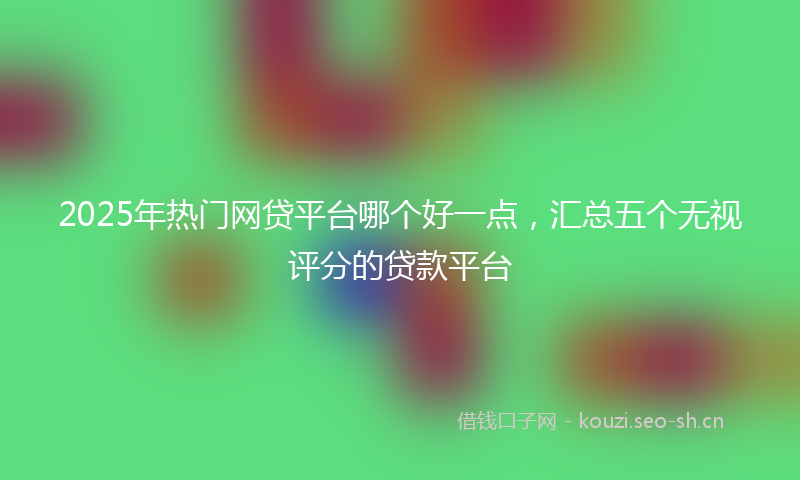 2025年热门网贷平台哪个好一点，汇总五个无视评分的贷款平台