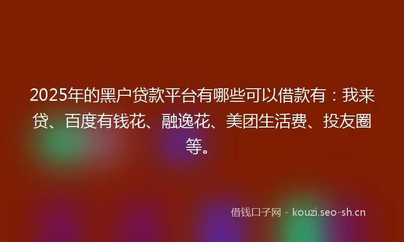 2025年的黑户贷款平台有哪些可以借款有：我来贷、百度有钱花、融逸花、美团生活费、投友圈等。