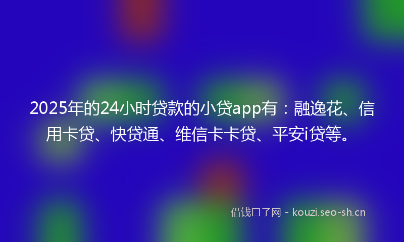 2025年的24小时贷款的小贷app有:融逸花、信用卡贷、快贷通、维信卡卡贷、平安i贷等。
