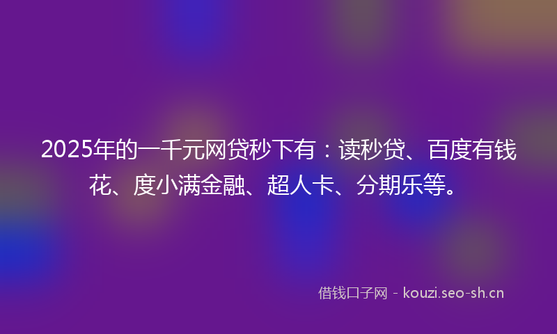 2025年的一千元网贷秒下有：读秒贷、百度有钱花、度小满金融、超人卡、分期乐等。