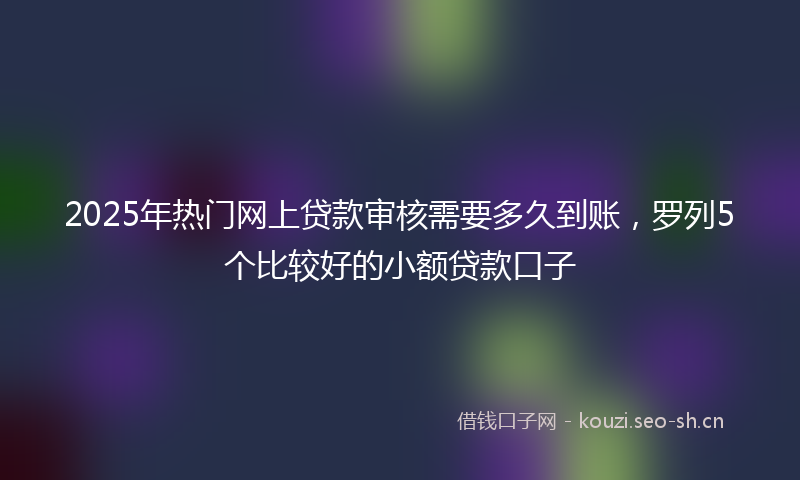 2025年热门网上贷款审核需要多久到账，罗列5个比较好的小额贷款口子