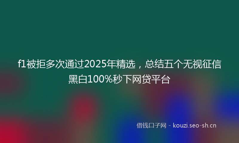 f1被拒多次通过2025年精选，总结五个无视征信黑白100%秒下网贷平台