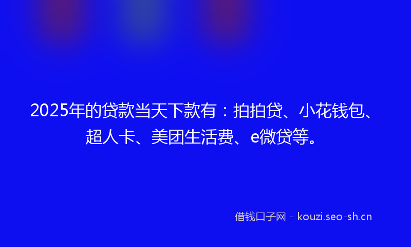 2025年的贷款当天下款有：拍拍贷、小花钱包、超人卡、美团生活费、e微贷等。