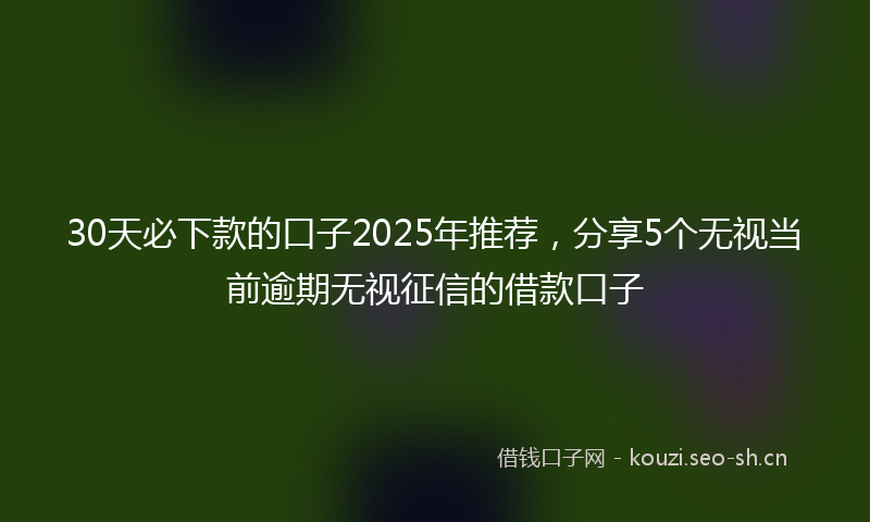 30天必下款的口子2025年推荐，分享5个无视当前逾期无视征信的借款口子