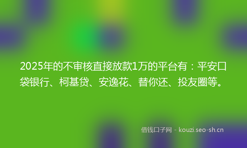 2025年的不审核直接放款1万的平台有：平安口袋银行、柯基贷、安逸花、替你还、投友圈等。