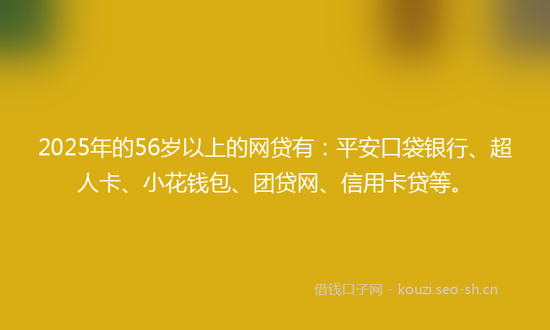 2025年的56岁以上的网贷有：平安口袋银行、超人卡、小花钱包、团贷网、信用卡贷等。