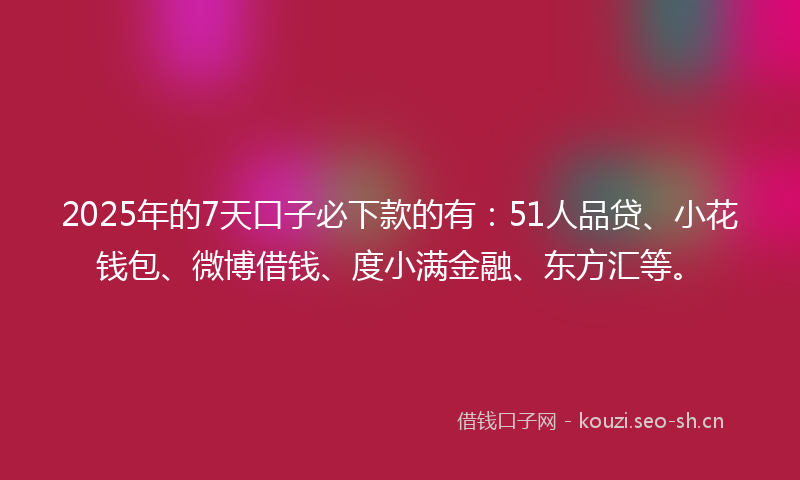 2025年的7天口子必下款的有:51人品贷、小花钱包、微博借钱、度小满金融、东方汇等。