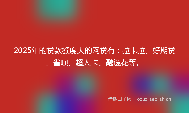 2025年的贷款额度大的网贷有:拉卡拉、好期贷、省呗、超人卡、融逸花等。