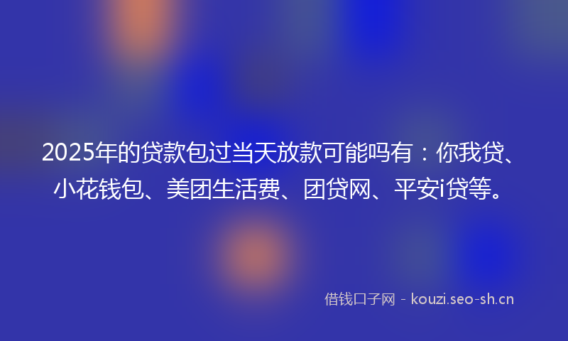 2025年的贷款包过当天放款可能吗有：你我贷、小花钱包、美团生活费、团贷网、平安i贷等。