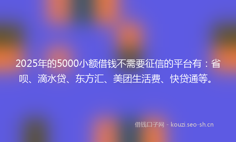 2025年的5000小额借钱不需要征信的平台有:省呗、滴水贷、东方汇、美团生活费、快贷通等。
