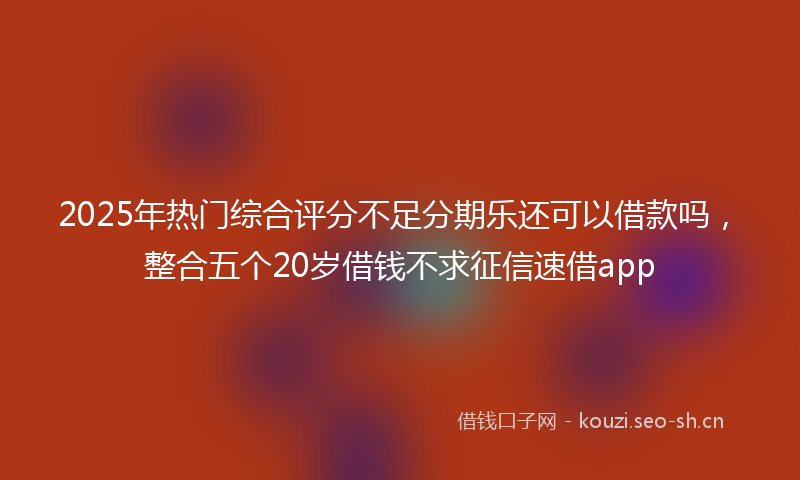 2025年热门综合评分不足分期乐还可以借款吗，整合五个20岁借钱不求征信速借app
