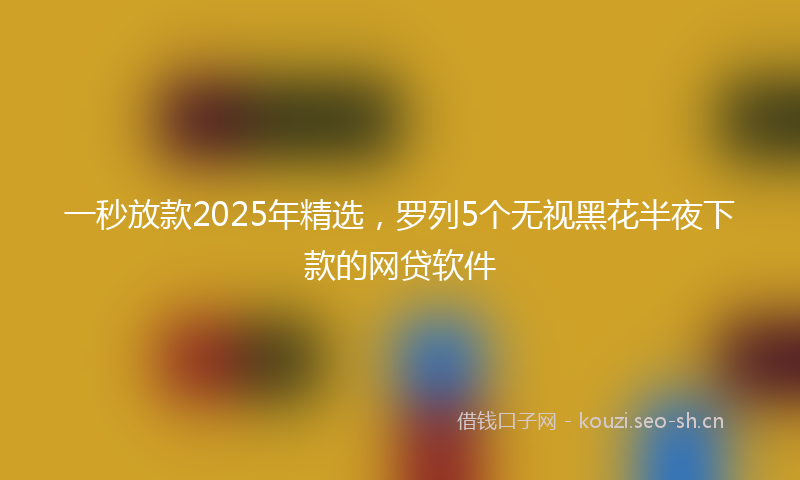 一秒放款2025年精选，罗列5个无视黑花半夜下款的网贷软件