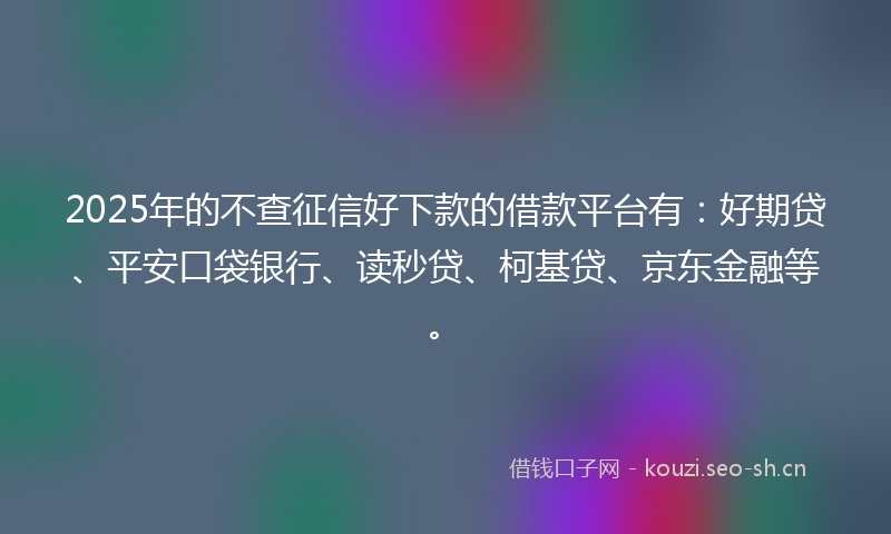 2025年的不查征信好下款的借款平台有：好期贷、平安口袋银行、读秒贷、柯基贷、京东金融等。