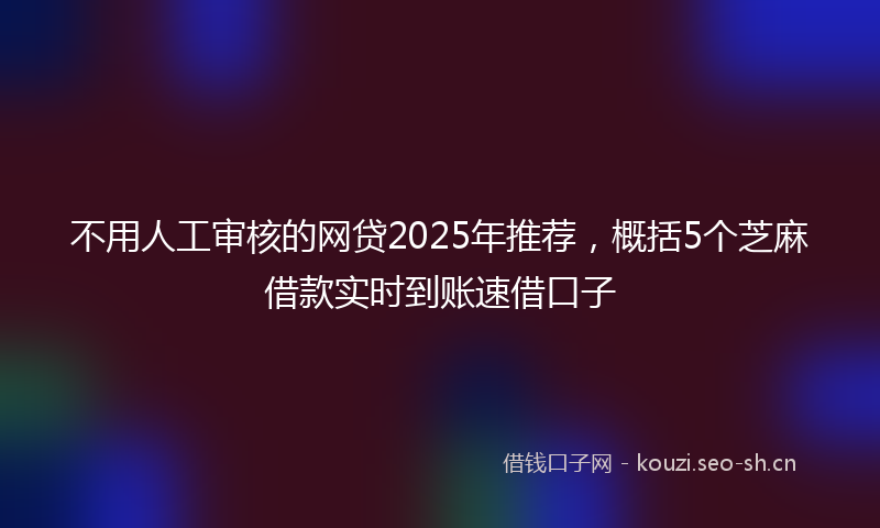 不用人工审核的网贷2025年推荐，概括5个芝麻借款实时到账速借口子