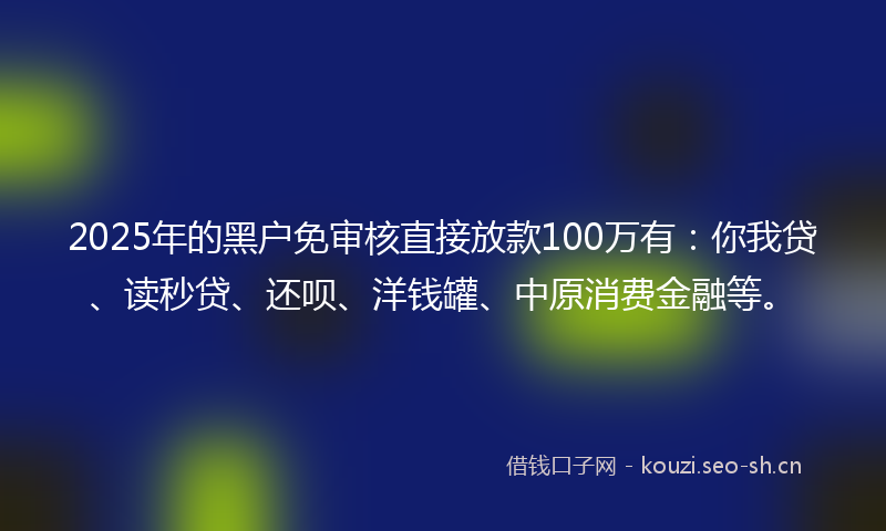 2025年的黑户免审核直接放款100万有：你我贷、读秒贷、还呗、洋钱罐、中原消费金融等。