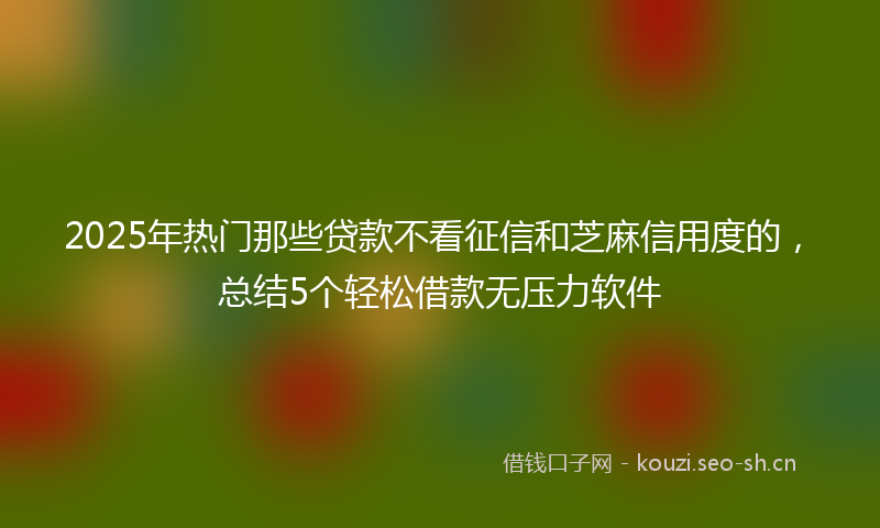 2025年热门那些贷款不看征信和芝麻信用度的,总结5个轻松借款无压力软件