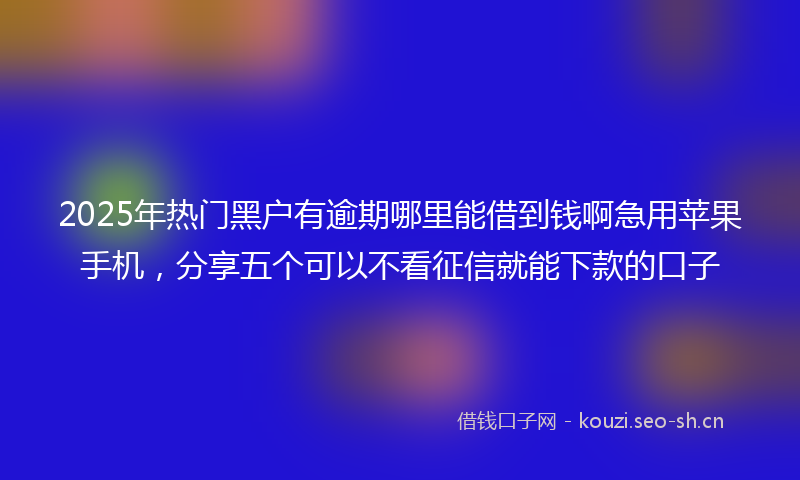 2025年热门黑户有逾期哪里能借到钱啊急用苹果手机，分享五个可以不看征信就能下款的口子