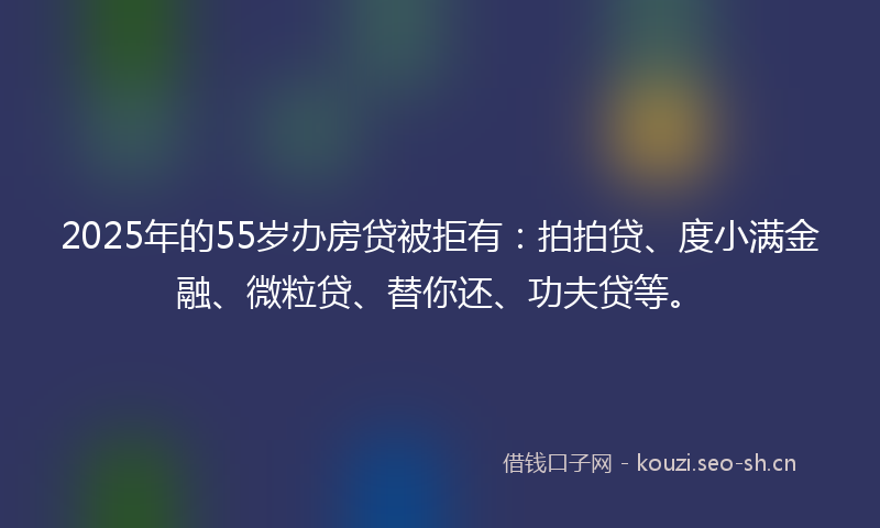 2025年的55岁办房贷被拒有:拍拍贷、度小满金融、微粒贷、替你还、功夫贷等。