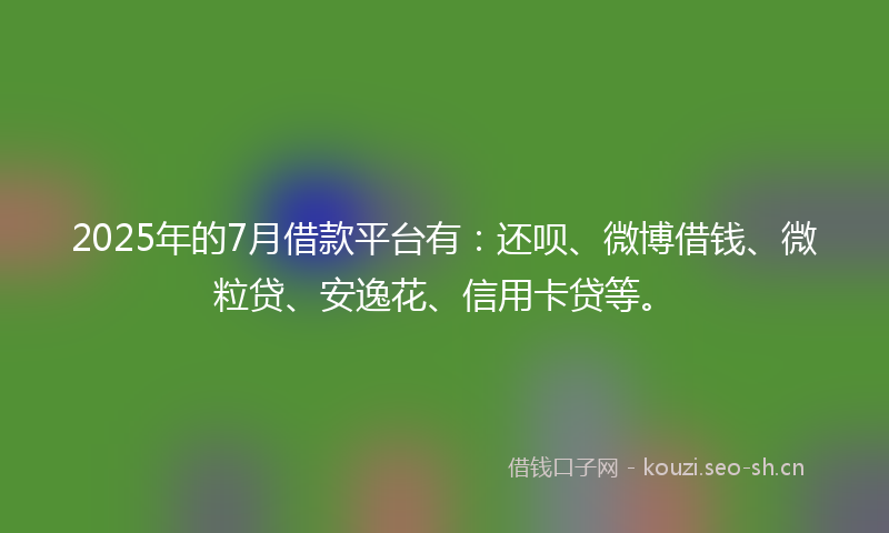 2025年的7月借款平台有:还呗、微博借钱、微粒贷、安逸花、信用卡贷等。