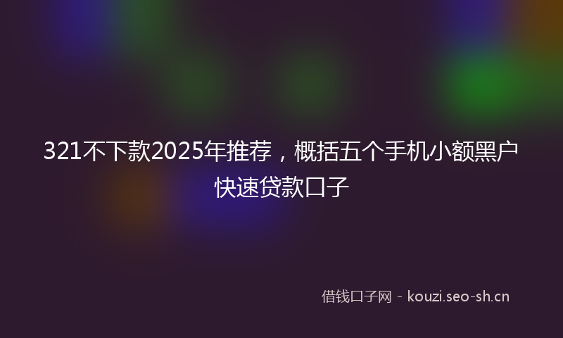 321不下款2025年推荐,概括五个手机小额黑户快速贷款口子