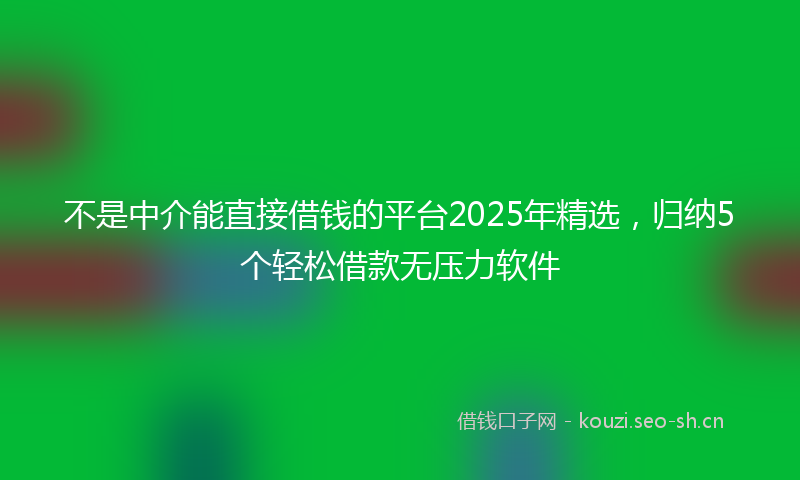 不是中介能直接借钱的平台2025年精选,归纳5个轻松借款无压力软件