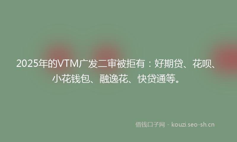 2025年的VTM广发二审被拒有：好期贷、花呗、小花钱包、融逸花、快贷通等。