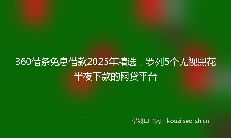 360借条免息借款2025年精选，罗列5个无视黑花半夜下款的网贷平台