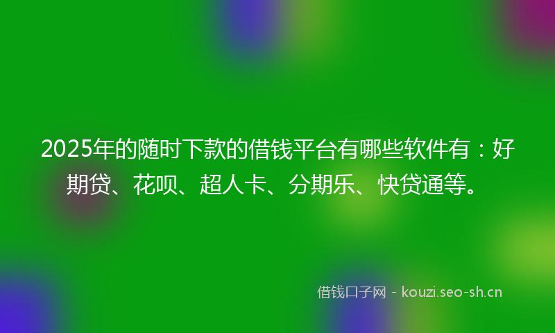 2025年的随时下款的借钱平台有哪些软件有:好期贷、花呗、超人卡、分期乐、快贷通等。