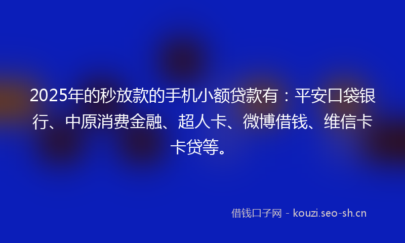 2025年的秒放款的手机小额贷款有：平安口袋银行、中原消费金融、超人卡、微博借钱、维信卡卡贷等。