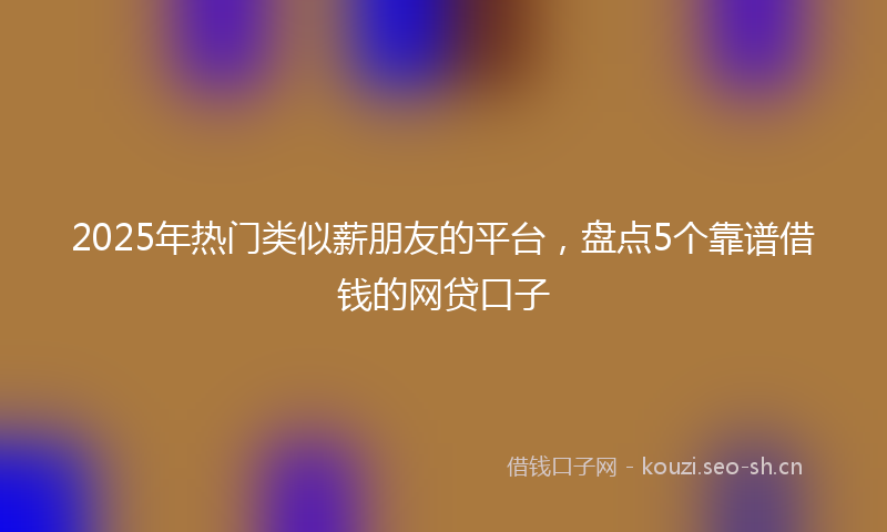 2025年热门类似薪朋友的平台，盘点5个靠谱借钱的网贷口子