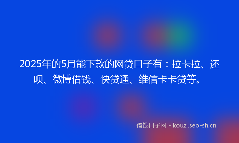 2025年的5月能下款的网贷口子有：拉卡拉、还呗、微博借钱、快贷通、维信卡卡贷等。
