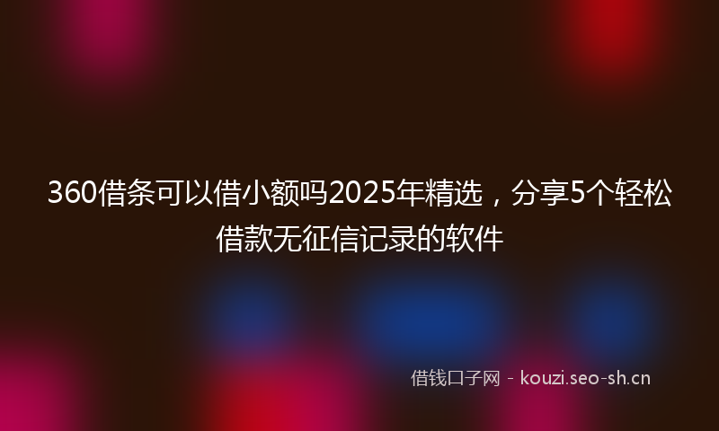 360借条可以借小额吗2025年精选，分享5个轻松借款无征信记录的软件