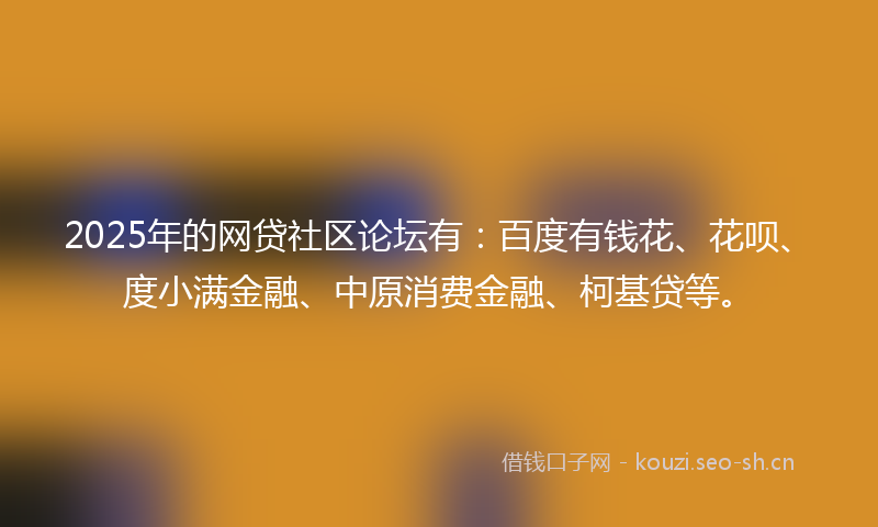 2025年的网贷社区论坛有：百度有钱花、花呗、度小满金融、中原消费金融、柯基贷等。