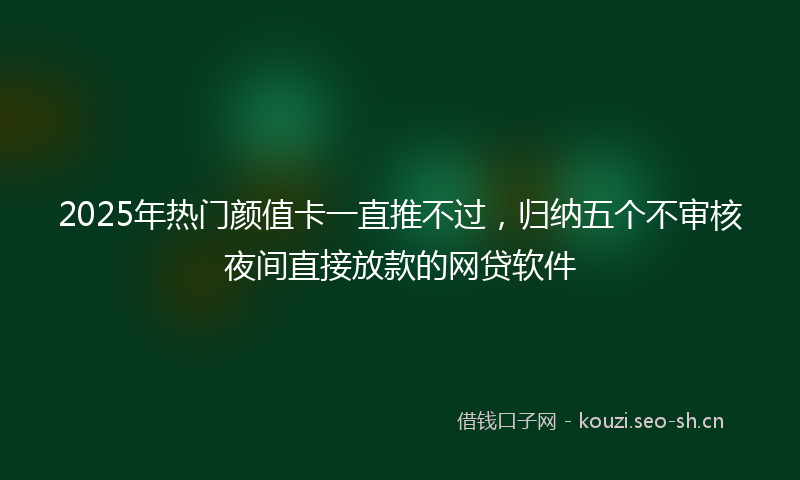 2025年热门颜值卡一直推不过，归纳五个不审核夜间直接放款的网贷软件