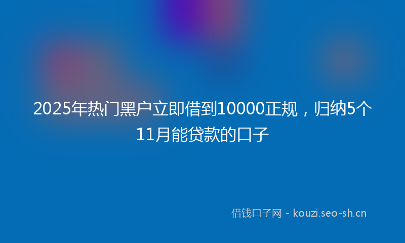 2025年热门黑户立即借到10000正规，归纳5个11月能贷款的口子