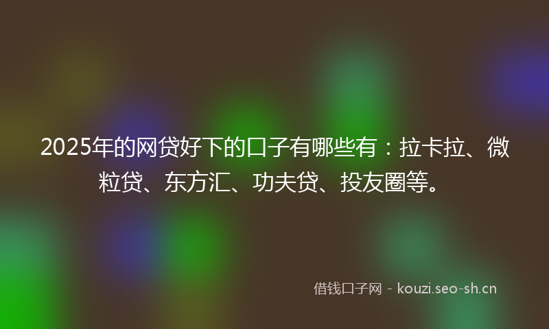 2025年的网贷好下的口子有哪些有：拉卡拉、微粒贷、东方汇、功夫贷、投友圈等。